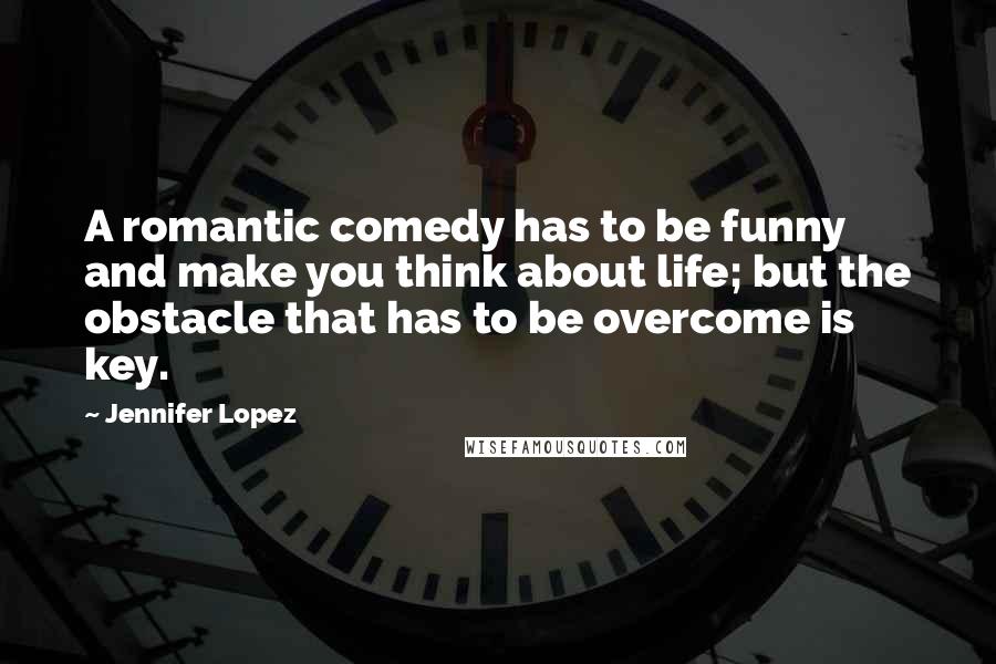 Jennifer Lopez Quotes: A romantic comedy has to be funny and make you think about life; but the obstacle that has to be overcome is key.