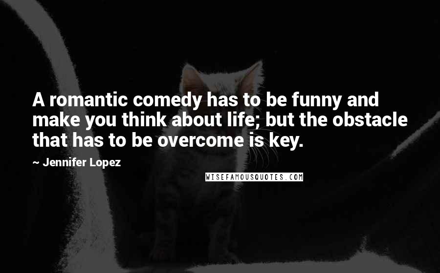 Jennifer Lopez Quotes: A romantic comedy has to be funny and make you think about life; but the obstacle that has to be overcome is key.