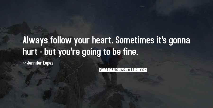 Jennifer Lopez Quotes: Always follow your heart. Sometimes it's gonna hurt - but you're going to be fine.