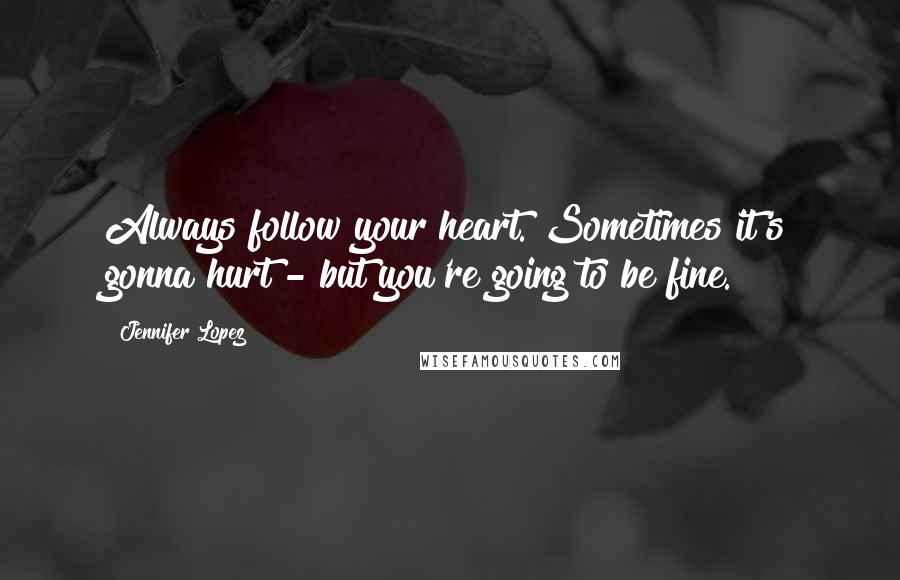 Jennifer Lopez Quotes: Always follow your heart. Sometimes it's gonna hurt - but you're going to be fine.