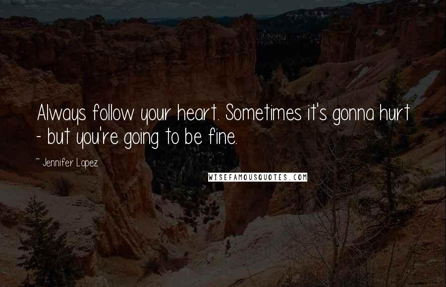 Jennifer Lopez Quotes: Always follow your heart. Sometimes it's gonna hurt - but you're going to be fine.