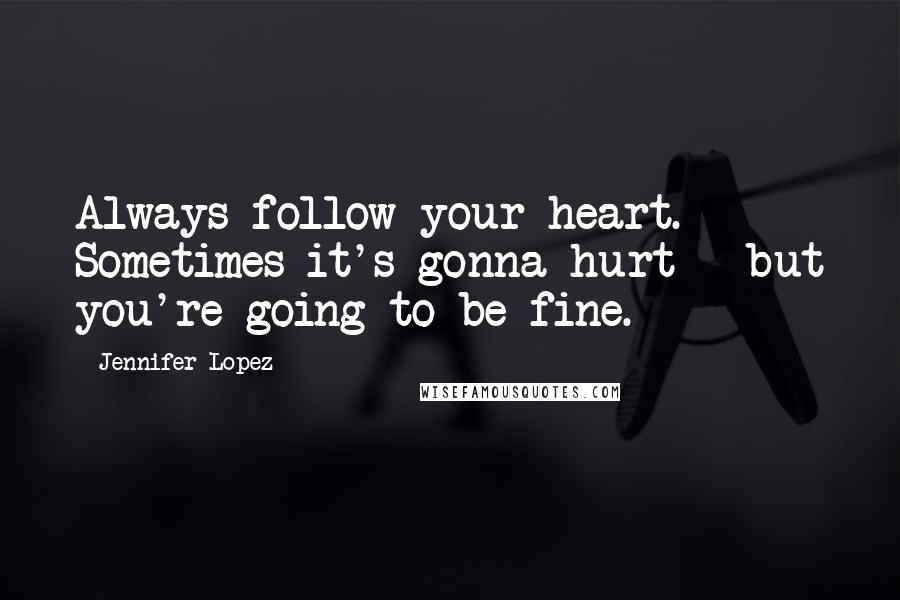 Jennifer Lopez Quotes: Always follow your heart. Sometimes it's gonna hurt - but you're going to be fine.