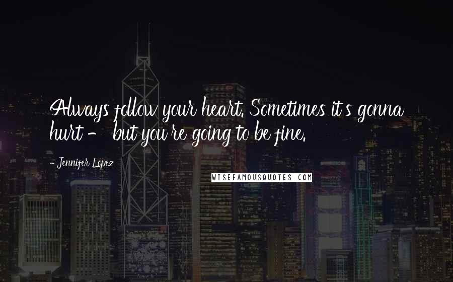 Jennifer Lopez Quotes: Always follow your heart. Sometimes it's gonna hurt - but you're going to be fine.