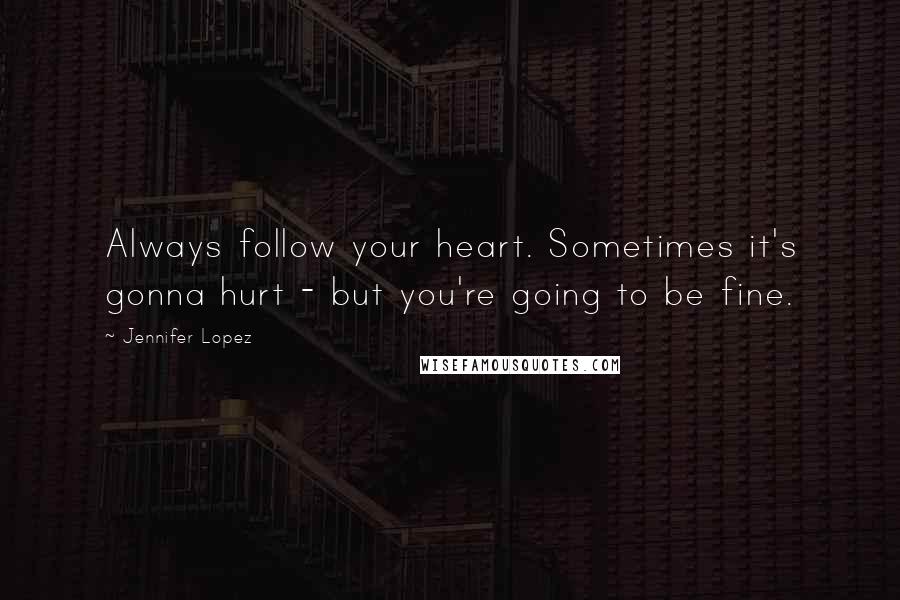 Jennifer Lopez Quotes: Always follow your heart. Sometimes it's gonna hurt - but you're going to be fine.