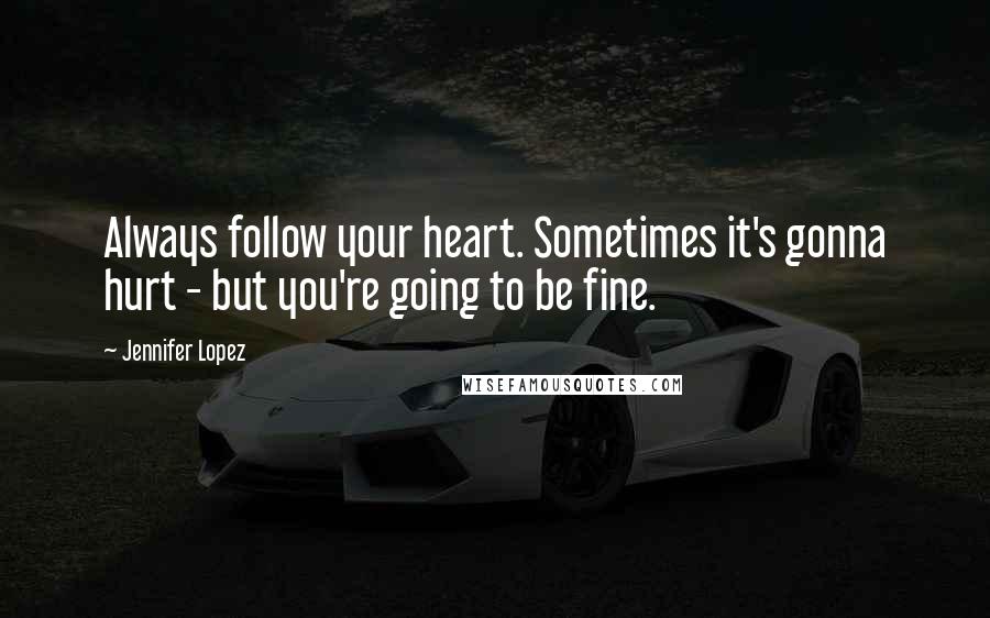 Jennifer Lopez Quotes: Always follow your heart. Sometimes it's gonna hurt - but you're going to be fine.