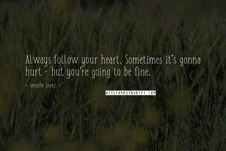 Jennifer Lopez Quotes: Always follow your heart. Sometimes it's gonna hurt - but you're going to be fine.