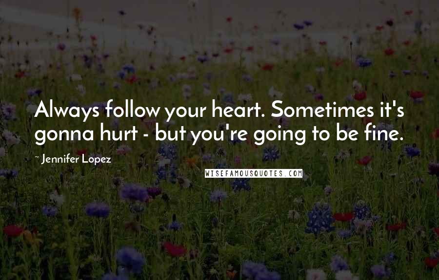 Jennifer Lopez Quotes: Always follow your heart. Sometimes it's gonna hurt - but you're going to be fine.