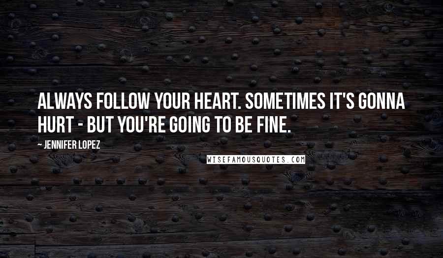 Jennifer Lopez Quotes: Always follow your heart. Sometimes it's gonna hurt - but you're going to be fine.