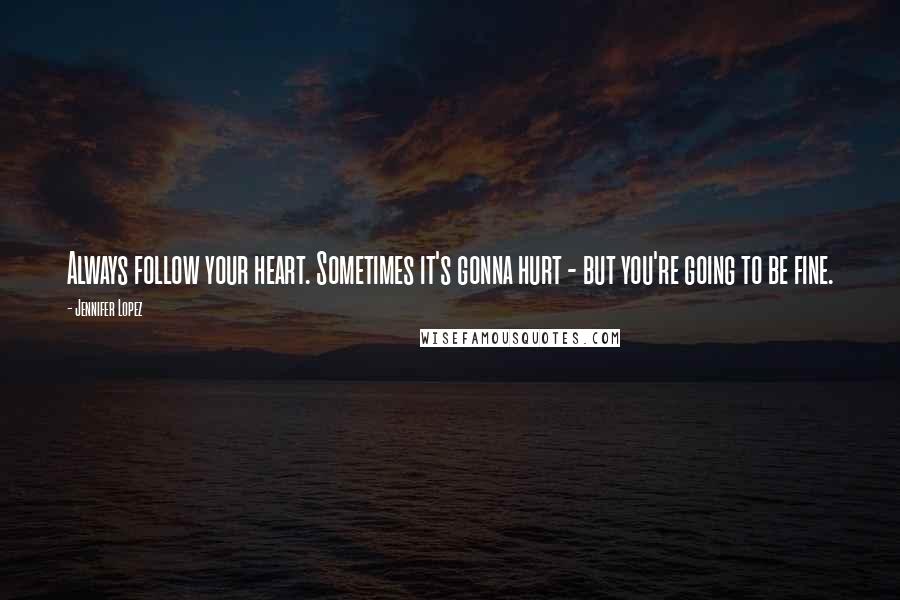 Jennifer Lopez Quotes: Always follow your heart. Sometimes it's gonna hurt - but you're going to be fine.