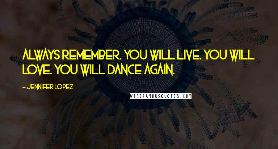Jennifer Lopez Quotes: Always remember. You will live. You will love. You will dance again.