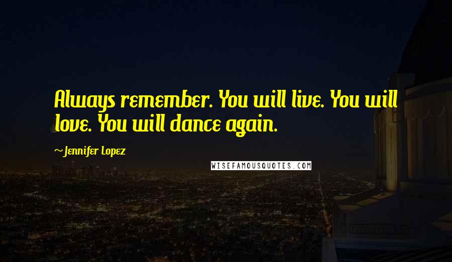 Jennifer Lopez Quotes: Always remember. You will live. You will love. You will dance again.