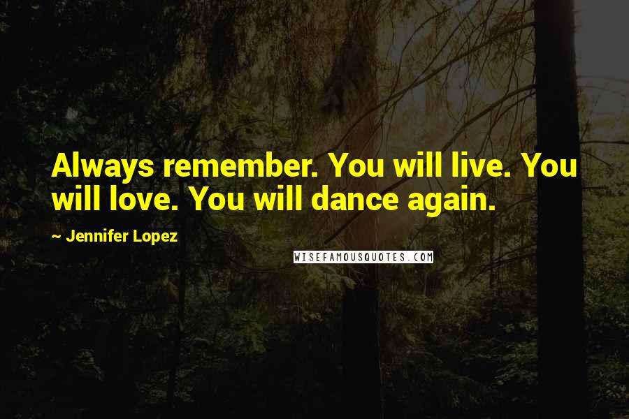 Jennifer Lopez Quotes: Always remember. You will live. You will love. You will dance again.
