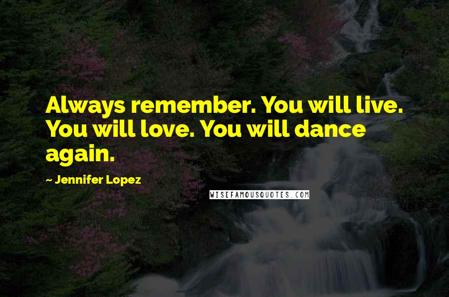 Jennifer Lopez Quotes: Always remember. You will live. You will love. You will dance again.