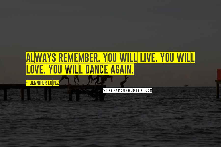Jennifer Lopez Quotes: Always remember. You will live. You will love. You will dance again.