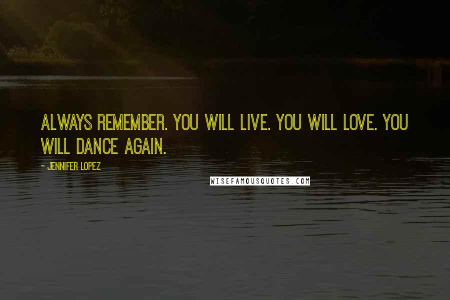 Jennifer Lopez Quotes: Always remember. You will live. You will love. You will dance again.