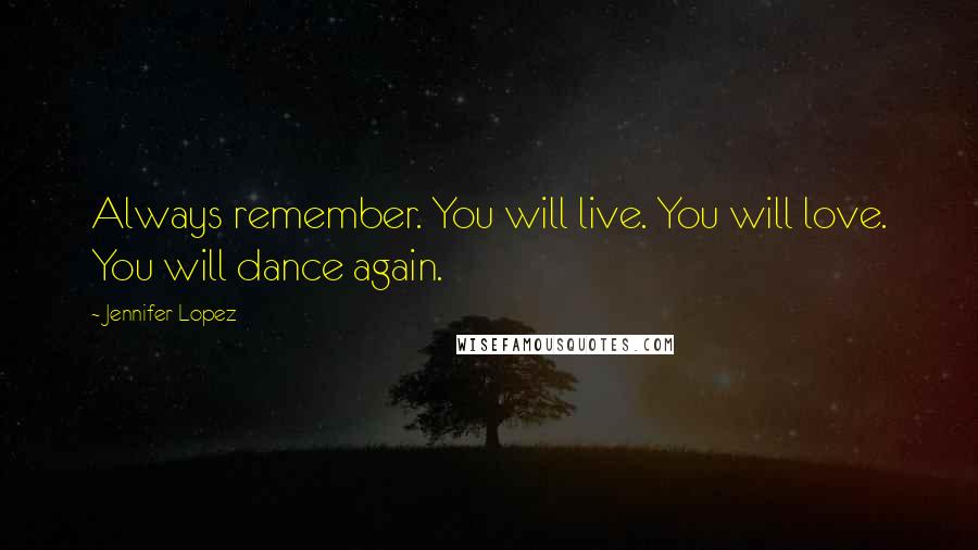 Jennifer Lopez Quotes: Always remember. You will live. You will love. You will dance again.