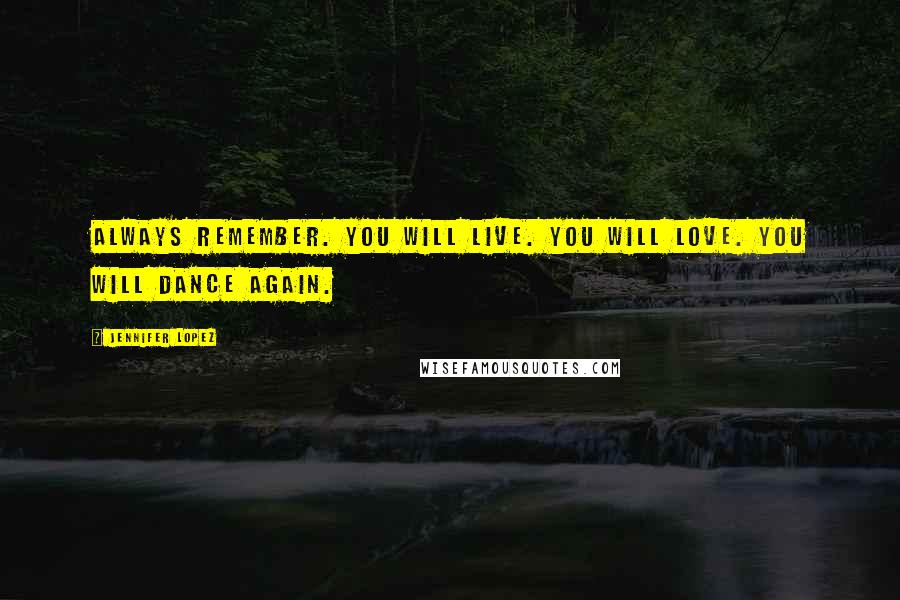Jennifer Lopez Quotes: Always remember. You will live. You will love. You will dance again.