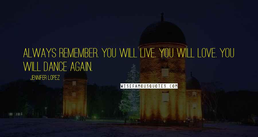 Jennifer Lopez Quotes: Always remember. You will live. You will love. You will dance again.