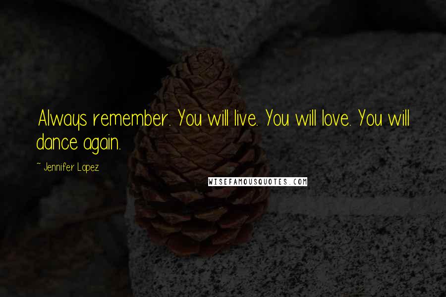 Jennifer Lopez Quotes: Always remember. You will live. You will love. You will dance again.
