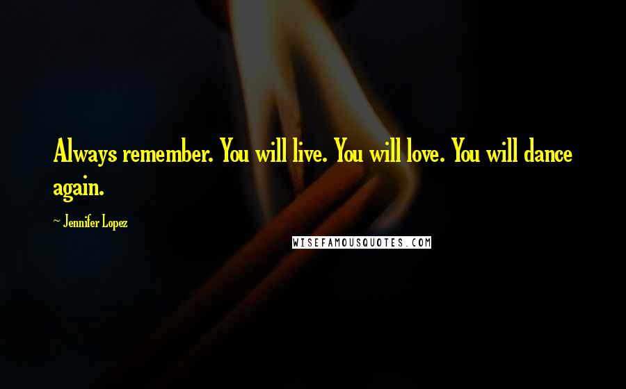 Jennifer Lopez Quotes: Always remember. You will live. You will love. You will dance again.
