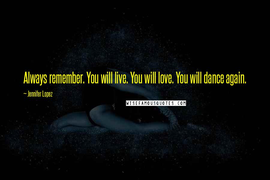 Jennifer Lopez Quotes: Always remember. You will live. You will love. You will dance again.