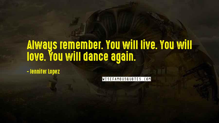 Jennifer Lopez Quotes: Always remember. You will live. You will love. You will dance again.