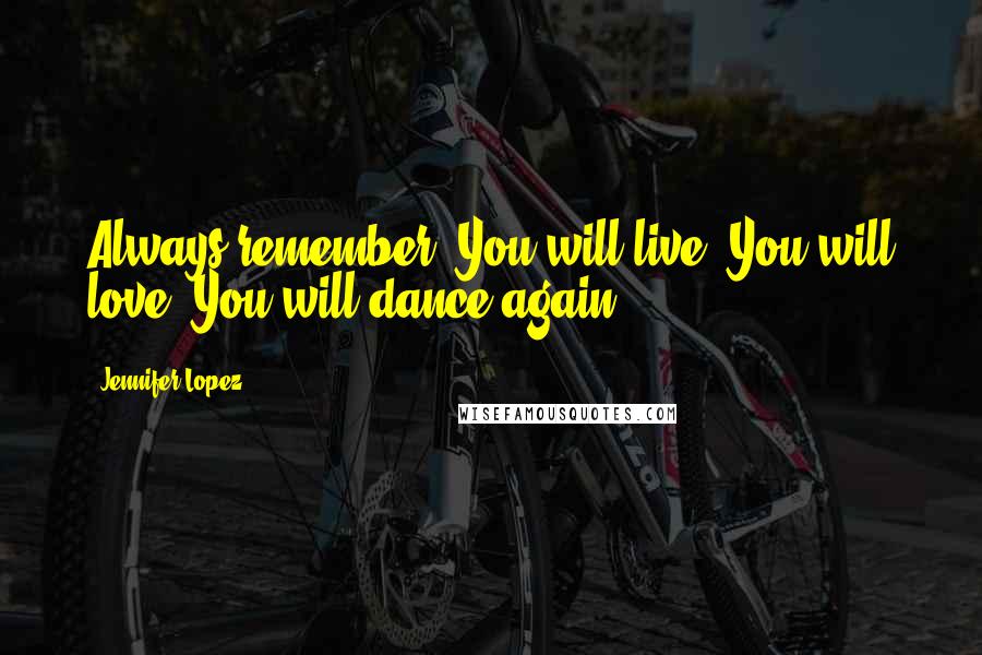 Jennifer Lopez Quotes: Always remember. You will live. You will love. You will dance again.