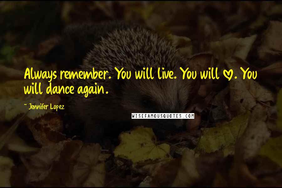 Jennifer Lopez Quotes: Always remember. You will live. You will love. You will dance again.