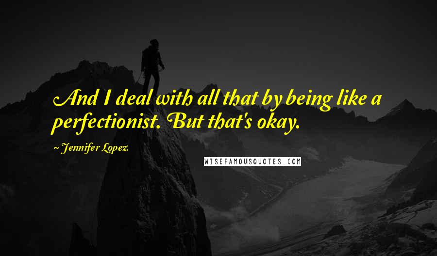Jennifer Lopez Quotes: And I deal with all that by being like a perfectionist. But that's okay.