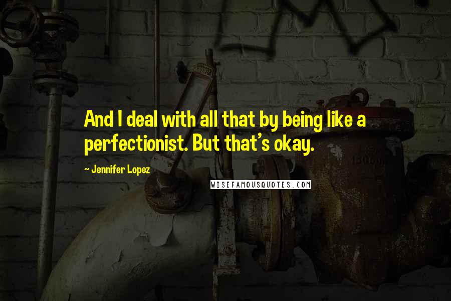 Jennifer Lopez Quotes: And I deal with all that by being like a perfectionist. But that's okay.