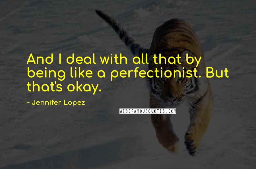 Jennifer Lopez Quotes: And I deal with all that by being like a perfectionist. But that's okay.