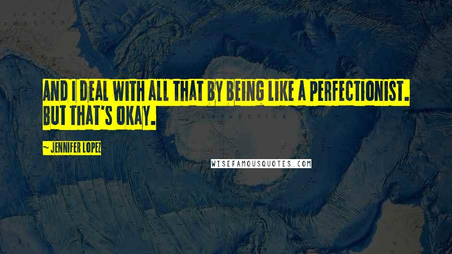 Jennifer Lopez Quotes: And I deal with all that by being like a perfectionist. But that's okay.