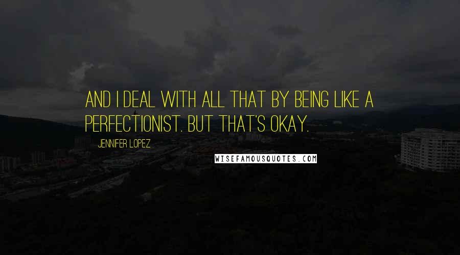 Jennifer Lopez Quotes: And I deal with all that by being like a perfectionist. But that's okay.