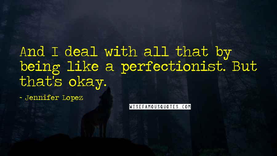 Jennifer Lopez Quotes: And I deal with all that by being like a perfectionist. But that's okay.