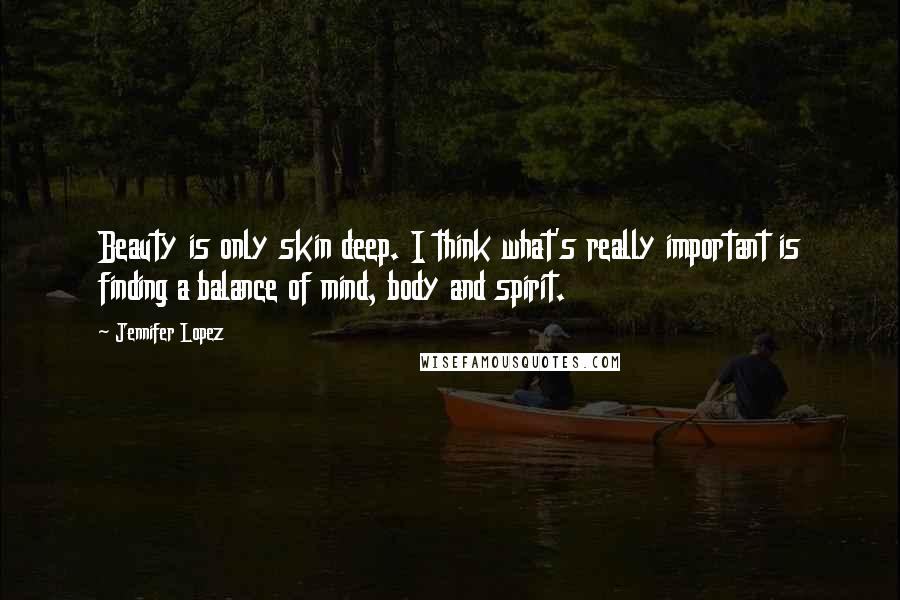 Jennifer Lopez Quotes: Beauty is only skin deep. I think what's really important is finding a balance of mind, body and spirit.