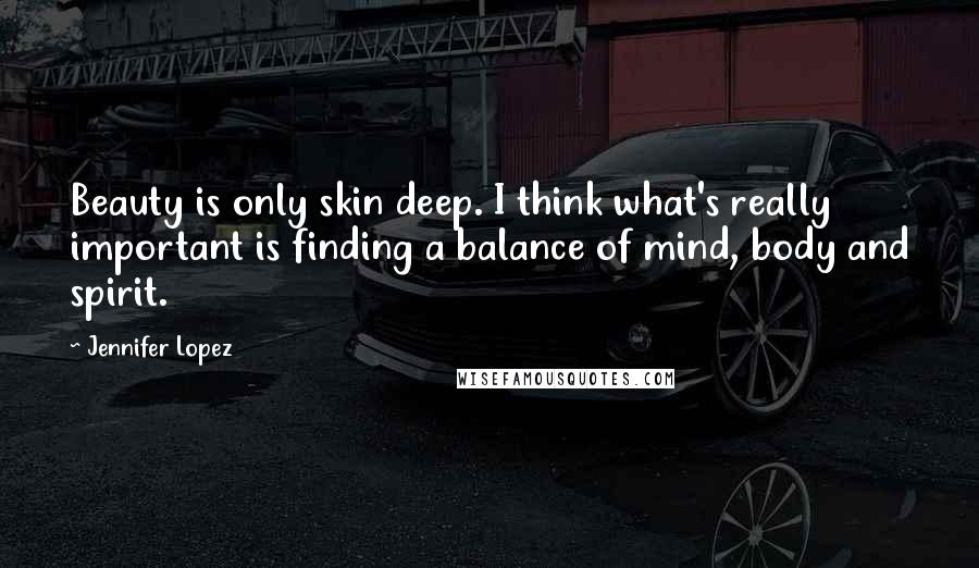 Jennifer Lopez Quotes: Beauty is only skin deep. I think what's really important is finding a balance of mind, body and spirit.