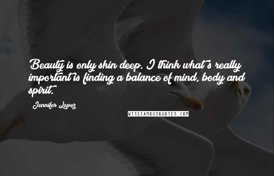 Jennifer Lopez Quotes: Beauty is only skin deep. I think what's really important is finding a balance of mind, body and spirit.