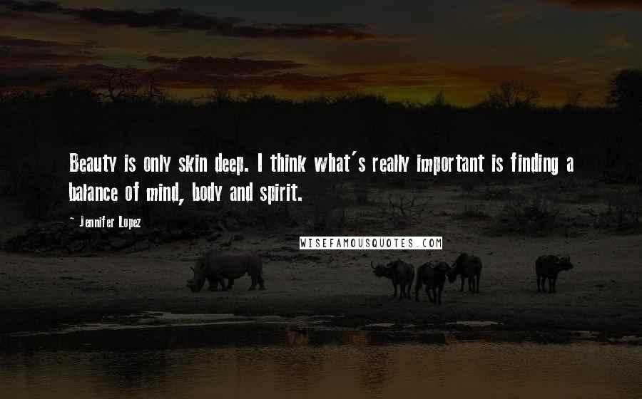 Jennifer Lopez Quotes: Beauty is only skin deep. I think what's really important is finding a balance of mind, body and spirit.