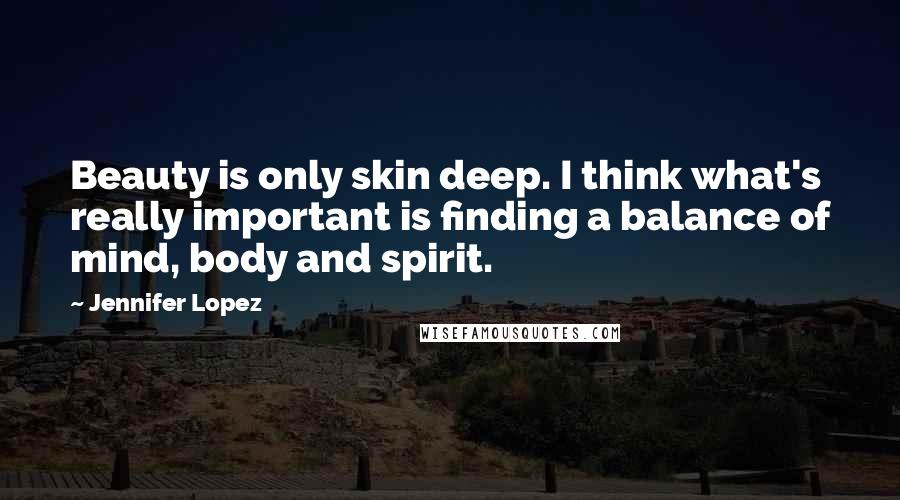 Jennifer Lopez Quotes: Beauty is only skin deep. I think what's really important is finding a balance of mind, body and spirit.