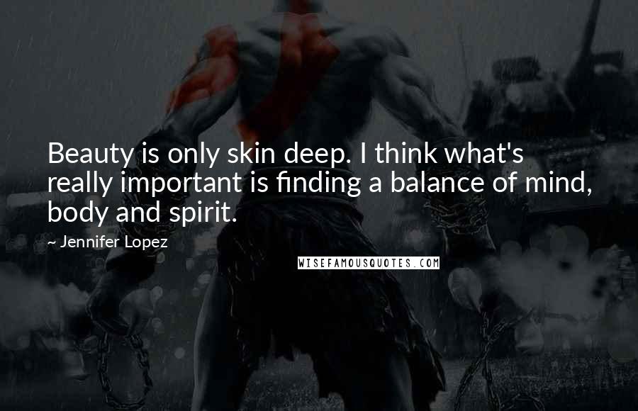 Jennifer Lopez Quotes: Beauty is only skin deep. I think what's really important is finding a balance of mind, body and spirit.