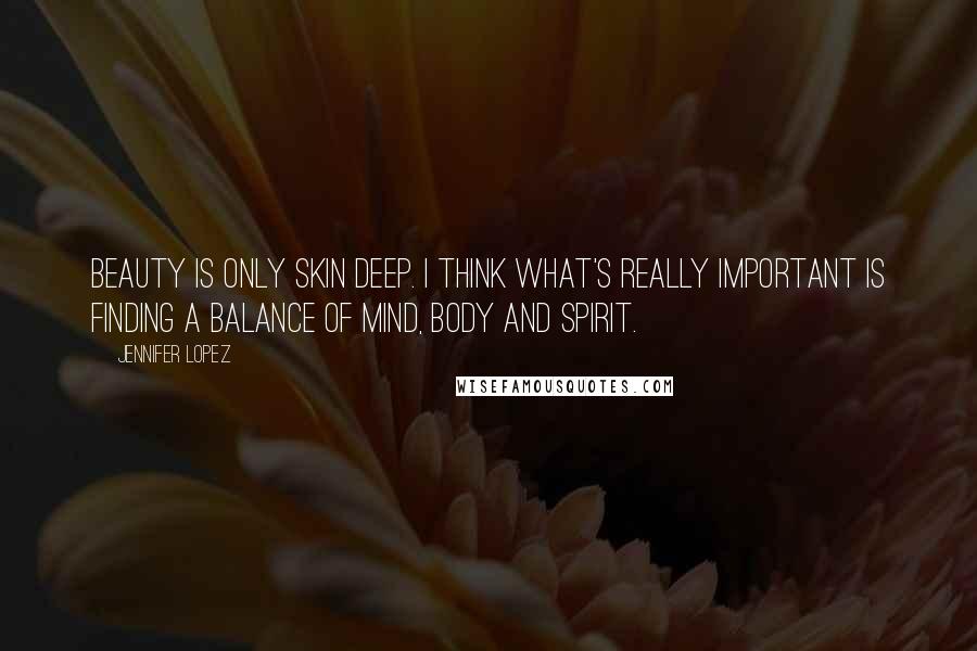 Jennifer Lopez Quotes: Beauty is only skin deep. I think what's really important is finding a balance of mind, body and spirit.