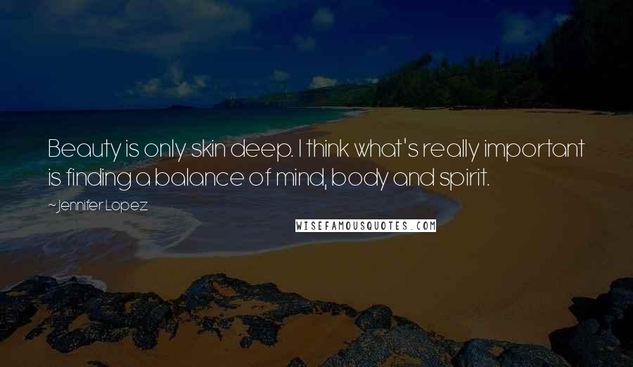 Jennifer Lopez Quotes: Beauty is only skin deep. I think what's really important is finding a balance of mind, body and spirit.