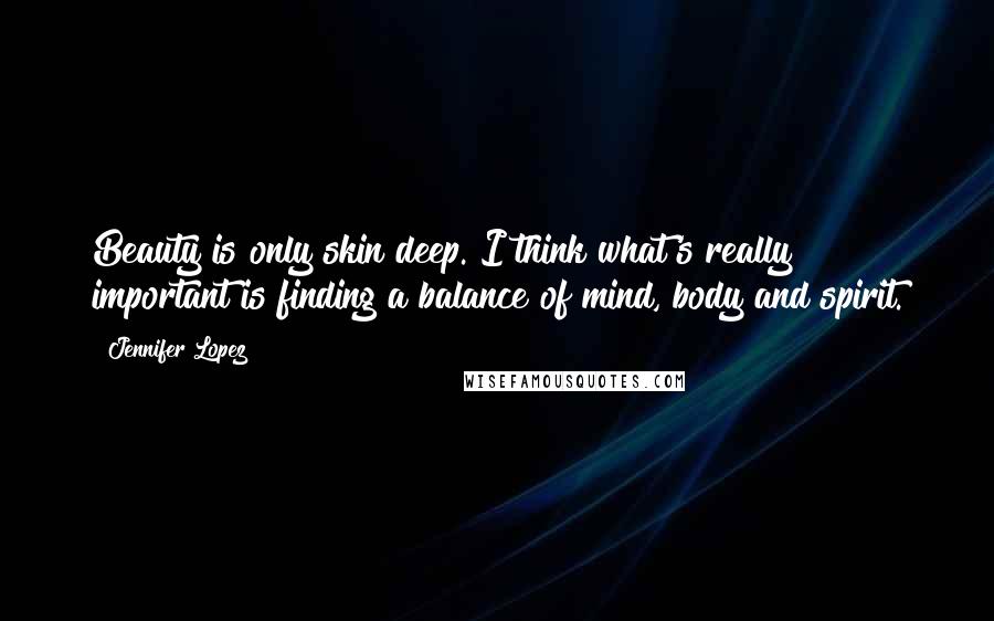 Jennifer Lopez Quotes: Beauty is only skin deep. I think what's really important is finding a balance of mind, body and spirit.