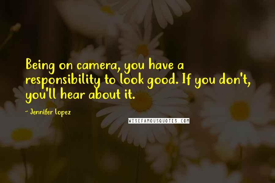 Jennifer Lopez Quotes: Being on camera, you have a responsibility to look good. If you don't, you'll hear about it.