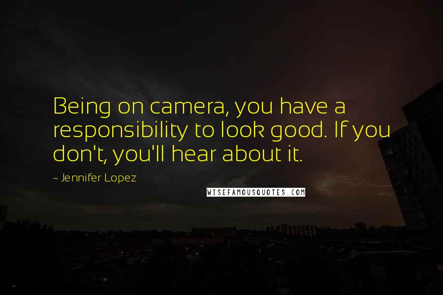 Jennifer Lopez Quotes: Being on camera, you have a responsibility to look good. If you don't, you'll hear about it.