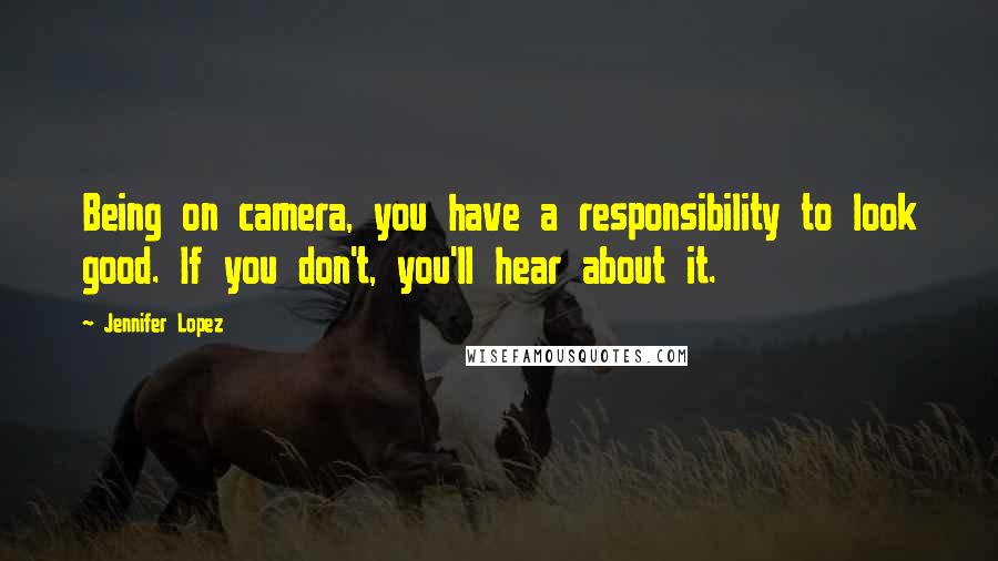 Jennifer Lopez Quotes: Being on camera, you have a responsibility to look good. If you don't, you'll hear about it.