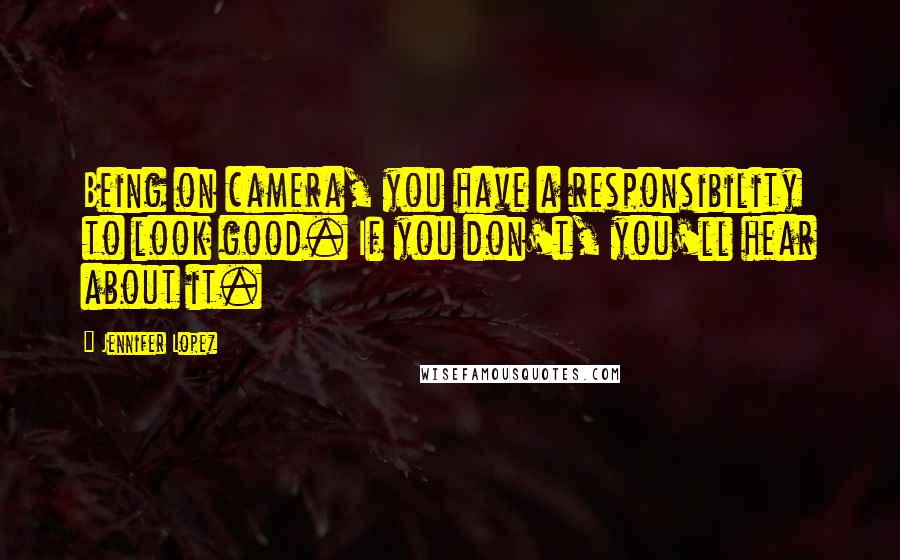 Jennifer Lopez Quotes: Being on camera, you have a responsibility to look good. If you don't, you'll hear about it.