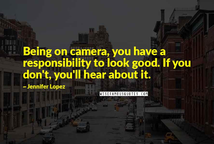 Jennifer Lopez Quotes: Being on camera, you have a responsibility to look good. If you don't, you'll hear about it.