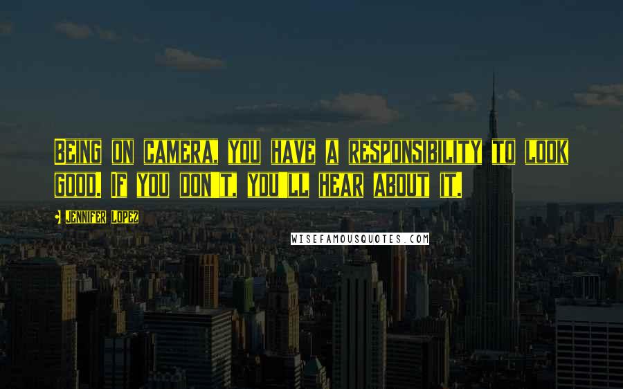 Jennifer Lopez Quotes: Being on camera, you have a responsibility to look good. If you don't, you'll hear about it.