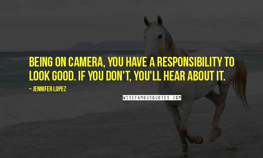 Jennifer Lopez Quotes: Being on camera, you have a responsibility to look good. If you don't, you'll hear about it.
